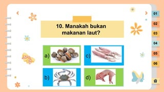 01
02
03
04
05
06
10. Manakah bukan
makanan laut?
a)
b) d)
c)
 