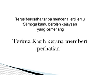 Terus berusaha tanpa mengenal erti jemu
Semoga kamu beroleh kejayaan
yang cemerlang
Terima Kasih kerana memberi
perhatian !
 