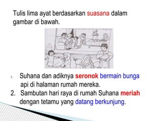 1. Suhana dan adiknya seronok bermain bunga
api di halaman rumah mereka.
2. Sambutan hari raya di rumah Suhana meriah
dengan tetamu yang datang berkunjung.
Tulis lima ayat berdasarkan suasana dalam
gambar di bawah.
 