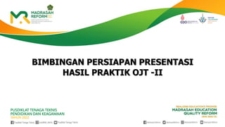 Pusdiklat Tenaga Teknis pusdiklat_teknis Pusdiklat Tenaga Teknis
PUSDIKLAT TENAGA TEKNIS PENDIDIKAN DAN KEAGAMAAN
TAHUN 2022
Pusdiklat Tenaga Teknis pusdiklat_teknis Pusdiklat Tenaga Teknis
PUSDIKLAT TENAGA TEKNIS
PENDIDIKAN DAN KEAGAMAAN
TAHUN 2022
BIMBINGAN PERSIAPAN PRESENTASI
HASIL PRAKTIK OJT -II
 