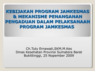 KEBIJAKAN PROGRAM JAMKESMAS & MEKANISME PENANGANAN PENGADUAN DALAM PELAKSANAAN PROGRAM JAMKESMAS  Ch.Tuty Ernawati,SKM,M.Kes Dinas Kesehatan Provinsi Sumatera Barat Bukittinggi ,  25 Nopember  2009 