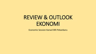 REVIEW & OUTLOOK
EKONOMI
Economic Session Kanwil BRI Pekanbaru
 