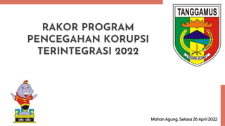 RAKOR PROGRAM
PENCEGAHAN KORUPSI
TERINTEGRASI 2022
Mahan Agung, Selasa 26 April 2022
 