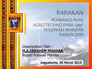 Disampaikan Oleh :
H.A.IBRAHIM MASDAR
Bupati Polewali Mandar
Jogyakarta, 30 Maret 2015
PAPARAN
PEMBANGUNAN
AGRO TECHNO PARK (atp)
POLEWALI MANDAR
TAHUN 2015
 