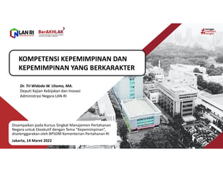 KOMPETENSI KEPEMIMPINAN DAN
KEPEMIMPINAN YANG BERKARAKTER
Dr. Tri Widodo W. Utomo, MA.
Deputi Kajian Kebijakan dan Inovasi
Administrasi Negara LAN-RI
Disampaikan pada Kursus Singkat Manajemen Pertahanan
Negara untuk Eksekutif dengan Tema “Kepemimpinan”,
diselenggarakan oleh BPSDM Kementerian Pertahanan RI
Jakarta, 14 Maret 2022
 