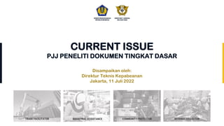 KEMENTERIANKEUANGAN
REPUBLIK INDONESIA
DIREKTORAT JENDERAL
BEA DAN CUKAI
COMMUNITY PROTECTOR
INDUSTRIAL ASSISTANCE REVENUE COLLECTOR
TRADE FACILITATOR
CURRENT ISSUE
PJJ PENELITI DOKUMEN TINGKAT DASAR
Disampaikan oleh:
Direktur Teknis Kepabeanan
Jakarta, 11 Juli 2022
 