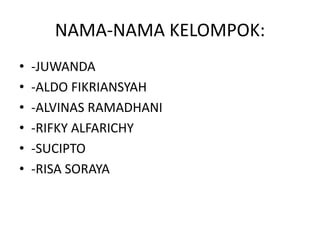 NAMA-NAMA KELOMPOK:
• -JUWANDA
• -ALDO FIKRIANSYAH
• -ALVINAS RAMADHANI
• -RIFKY ALFARICHY
• -SUCIPTO
• -RISA SORAYA
 
