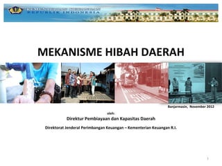 MEKANISME HIBAH DAERAH



                                                                Banjarmasin, November 2012
                                 oleh:
            Direktur Pembiayaan dan Kapasitas Daerah
 Direktorat Jenderal Perimbangan Keuangan – Kementerian Keuangan R.I.




                                                                                     1
 