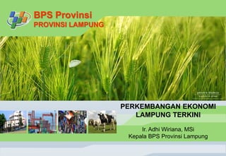 BPS Provinsi
PROVINSI LAMPUNG
PERKEMBANGAN EKONOMI
LAMPUNG TERKINI
Ir. Adhi Wiriana, MSi
Kepala BPS Provinsi Lampung
 