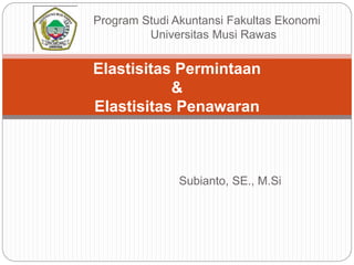 Elastisitas Permintaan
&
Elastisitas Penawaran
Subianto, SE., M.Si
Program Studi Akuntansi Fakultas Ekonomi
Universitas Musi Rawas
 