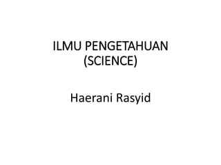 ILMU PENGETAHUAN
(SCIENCE)
Haerani Rasyid
 