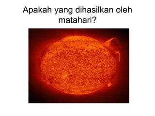 Apakah yang dihasilkan oleh
        matahari?
 