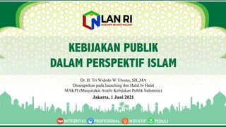 Dr. H. Tri Widodo W. Utomo, SH.,MA
Disampaikan pada launching dan Halal bi Halal
MAKPI (Masyarakat Analis Kebijakan Publik Indonesia)
PEDULI
INOVATIF
INTEGRITAS PROFESIONAL
KEBIJAKAN PUBLIK
DALAM PERSPEKTIF ISLAM
Jakarta, 1 Juni 2021
 