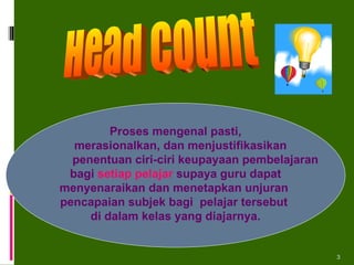 Proses mengenal pasti, merasionalkan, dan menjustifikasikan  penentuan ciri-ciri keupayaan pembelajaran  bagi  setiap pelajar  supaya guru dapat menyenaraikan dan menetapkan unjuran  pencapaian subjek bagi  pelajar tersebut  di dalam kelas yang diajarnya. Head Count 