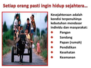 Kesejahteraan adalah
kondisi terpenuhinya
kebutuhan mendasar
individu dan masyarakat:
Pangan
Sandang
Papan (rumah)
Pendidikan
Kesehatan
Keamanan
 
