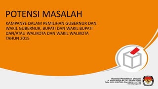 POTENSI MASALAH
KAMPANYE DALAM PEMILIHAN GUBERNUR DAN
WAKIL GUBERNUR, BUPATI DAN WAKIL BUPATI
DAN/ATAU WALIKOTA DAN WAKIL WALIKOTA
TAHUN 2015
 