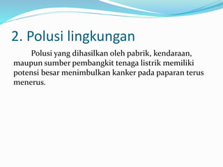2. Polusi lingkungan
Polusi yang dihasilkan oleh pabrik, kendaraan,
maupun sumber pembangkit tenaga listrik memiliki
potensi besar menimbulkan kanker pada paparan terus
menerus.
 