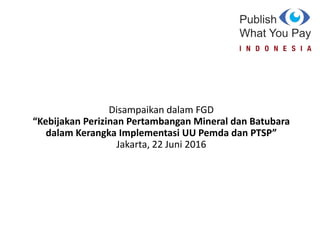 Disampaikan dalam FGD
“Kebijakan Perizinan Pertambangan Mineral dan Batubara
dalam Kerangka Implementasi UU Pemda dan PTSP”
Jakarta, 22 Juni 2016
 