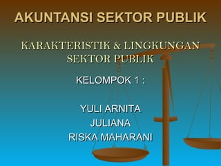 KELOMPOK 1 :KELOMPOK 1 :
YULI ARNITAYULI ARNITA
JULIANAJULIANA
RISKA MAHARANIRISKA MAHARANI
AKUNTANSI SEKTOR PUBLIKAKUNTANSI SEKTOR PUBLIK
KARAKTERISTIK & LINGKUNGANKARAKTERISTIK & LINGKUNGAN
SEKTOR PUBLIKSEKTOR PUBLIK
 