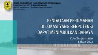 PENDATAAN PERUMAHAN
DI LOKASI YANG BERPOTENSI
DAPAT MENIMBULKAN BAHAYA
Kota Banjarmasin
Tahun 2022
DINAS PERUMAHAN DAN KAWASAN PERMUKIMAN
PEMERINTAH KOTA BANJARMASIN
Jalan R.E. Martadinata No.1, Banjarmasin Tengah, Banjarmasin,
Kalimantan Selatan
 