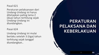 Pasai 624
Undang-Undang ini mulai
berlaku setelah 3 (tiga) tahun
terhitung sejak tanggal
diundangkan..
36
PERATURAN
PELAKSANA DAN
KEBERLAKUAN
Pasal 621
Peraturan pelaksanaan dari
Undang-Undang ini harus
ditetapkan paling lama 2
(dua) tahun terhitung sejak
Undang-Undang ini
diundangkan.
 