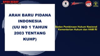 ARAH BARU PIDANA
INDONESIA
(UU NO 1 TAHUN
2003 TENTANG
KUHP)
Badan Pembinaan Hukum Nasional
Kementerian Hukum dan HAM RI
 