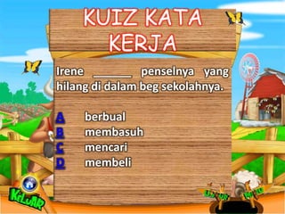 KUIZ KATA
      KERJA
Irene ______ penselnya yang
hilang di dalam beg sekolahnya.

A    berbual
B    membasuh
C    mencari
D    membeli
 