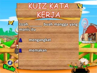 KUIZ KATA
      KERJA
         .
Izzah ______ buah mangga yang
manis itu

A   mengangkat

B   memakan
 