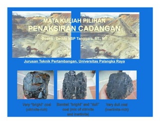 MATA KULIAH PILIHANMATA KULIAH PILIHAN
PENAKSIRAN CADANGANPENAKSIRAN CADANGAN
DosenDosen :: DeddyDeddy NSPNSP TanggaraTanggara, ST., MT, ST., MT
JurusanJurusan TeknikTeknik PertambanganPertambangan,, UniversitasUniversitas PalangkaPalangka RayaRayaJurusanJurusan TeknikTeknik PertambanganPertambangan,, UniversitasUniversitas PalangkaPalangka RayaRaya
 