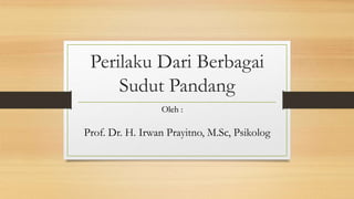 Perilaku Dari Berbagai
Sudut Pandang
Prof. Dr. H. Irwan Prayitno, M.Sc, Psikolog
Oleh :
 