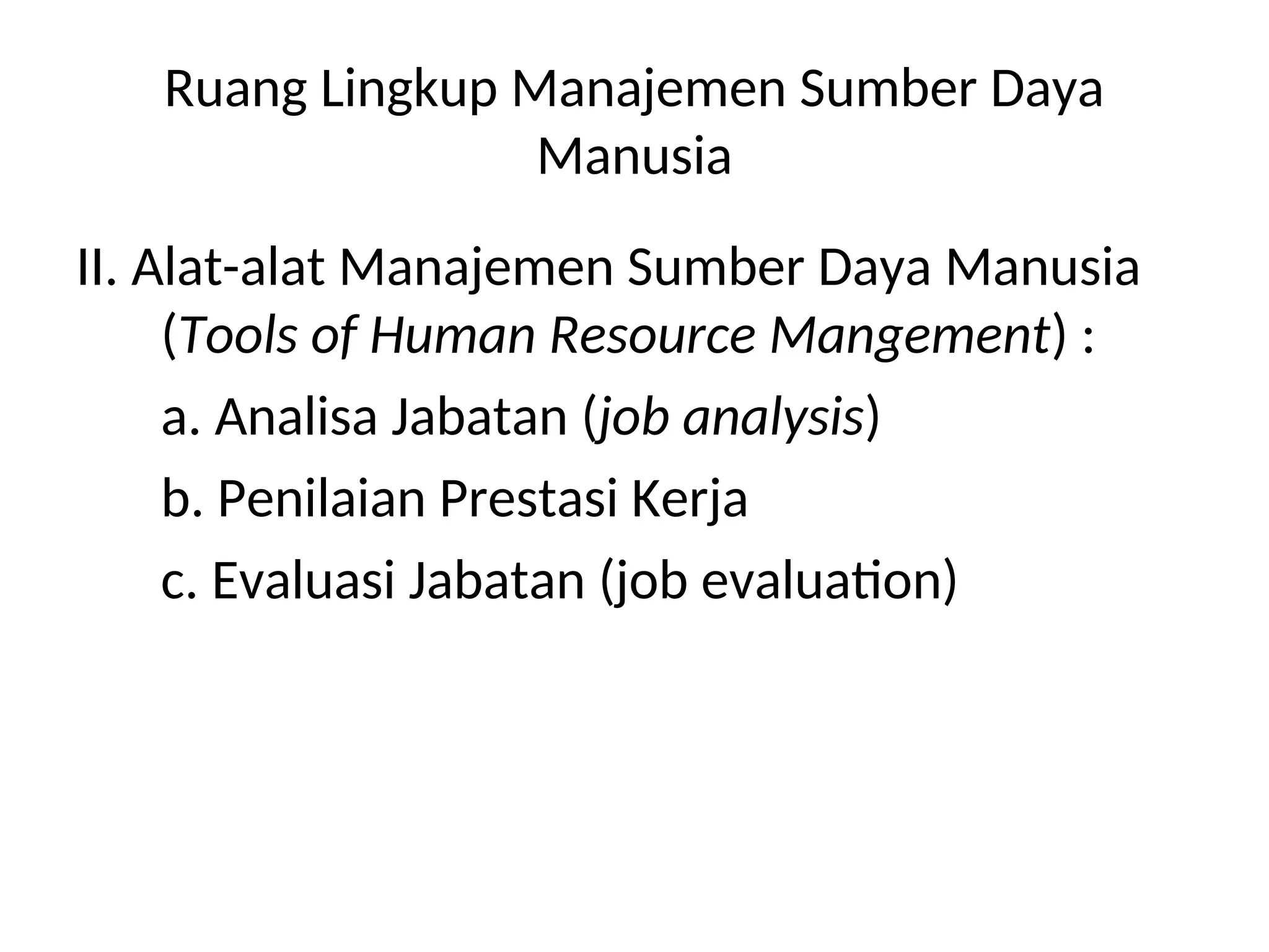 Ruang Lingkup Manajemen Sumber Daya
Manusia
II. Alat-alat Manajemen Sumber Daya Manusia
(Tools of Human Resource Mangement) :
a. Analisa Jabatan (job analysis)
b. Penilaian Prestasi Kerja
c. Evaluasi Jabatan (job evaluation)
 