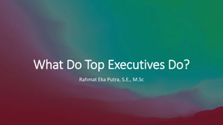 What Do Top Executives Do?
Rahmat Eka Putra, S.E., M.Sc
 