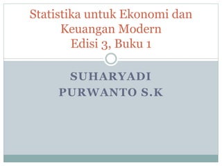 SUHARYADI
PURWANTO S.K
Statistika untuk Ekonomi dan
Keuangan Modern
Edisi 3, Buku 1
 