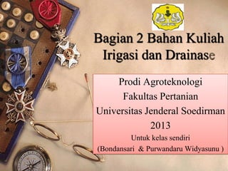 Bagian 2 Bahan Kuliah
Irigasi dan Drainase
Prodi Agroteknologi
Fakultas Pertanian
Universitas Jenderal Soedirman
2013
Untuk kelas sendiri
(Bondansari & Purwandaru Widyasunu )
 