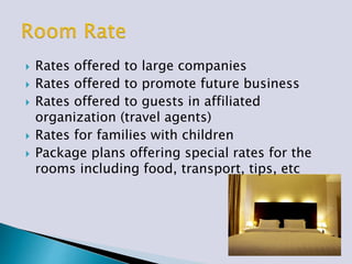  Rates offered to large companies
 Rates offered to promote future business
 Rates offered to guests in affiliated
organization (travel agents)
 Rates for families with children
 Package plans offering special rates for the
rooms including food, transport, tips, etc
 