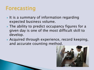  It is a summary of information regarding
expected business volume.
 The ability to predict occupancy figures for a
given day is one of the most difficult skill to
develop.
 Acquired through experience, record keeping,
and accurate counting method.
 