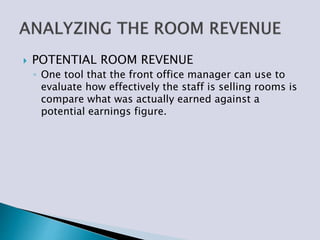  POTENTIAL ROOM REVENUE
◦ One tool that the front office manager can use to
evaluate how effectively the staff is selling rooms is
compare what was actually earned against a
potential earnings figure.
 