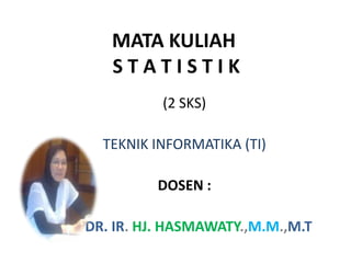 MATA KULIAH
   STATISTIK
          (2 SKS)

  TEKNIK INFORMATIKA (TI)

         DOSEN :

DR. IR. HJ. HASMAWATY.,M.M.,M.T
 