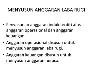 MENYUSUN ANGGARAN LABA RUGI
• Penyusunan anggaran induk terdiri atas
anggaran operasional dan anggaran
keuangan.
• Anggaran operasional disusun untuk
menyusun anggaran laba rugi.
• Anggaran keuangan disusun untuk
menyusun anggaran neraca.
 