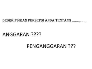 PENGANGGARAN ???
DESKRIPSIKAN PERSEPSI ANDA TENTANG ……………
ANGGARAN ????
 