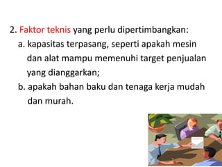 2. Faktor teknis yang perlu dipertimbangkan:
a. kapasitas terpasang, seperti apakah mesin
dan alat mampu memenuhi target penjualan
yang dianggarkan;
b. apakah bahan baku dan tenaga kerja mudah
dan murah.
54
 