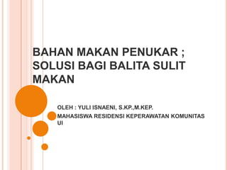 BAHAN MAKAN PENUKAR ;
SOLUSI BAGI BALITA SULIT
MAKAN
OLEH : YULI ISNAENI, S.KP.,M.KEP.
MAHASISWA RESIDENSI KEPERAWATAN KOMUNITAS
UI
 