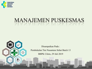 MANAJEMEN PUSKESMAS
Disampaikan Pada :
Pembekalan Tim Nusantara Sehat Batch 13
BBPK Ciloto, 29 Juli 2019
 