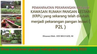Dinas ketahanan pangan kabupaten pandeglang 2020
KAWASAN RUMAH PANGAN LESTARI
(KRPL) yang sekarang telah dirubah
menjadi pekarangan pangan lestari (
P2L )
Disusun Oleh : EDI MULYADI, SE
 