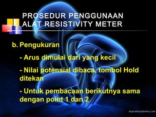 PROSEDUR PENGGUNAAN
ALAT RESISTIVITY METER
b. Pengukuran
- Arus dimulai dari yang kecil
- Nilai potensial dibaca, tombol Hold
ditekan
- Untuk pembacaan berikutnya sama
dengan point 1 dan 2
 