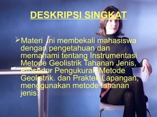 DESKRIPSI SINGKAT
Materi ini membekali mahasiswa
dengan pengetahuan dan
memahami tentang Instrumentasi
Metode Geolistrik Tahanan Jenis,
Prosedur Pengukuran Metode
Geolistrik. dan Praktek Lapangan,
menggunakan metode tahanan
jenis.
 