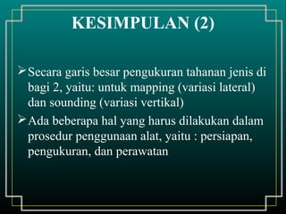 Secara garis besar pengukuran tahanan jenis di
bagi 2, yaitu: untuk mapping (variasi lateral)
dan sounding (variasi vertikal)
Ada beberapa hal yang harus dilakukan dalam
prosedur penggunaan alat, yaitu : persiapan,
pengukuran, dan perawatan
KESIMPULAN (2)
 