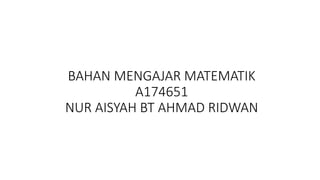 BAHAN MENGAJAR MATEMATIK
A174651
NUR AISYAH BT AHMAD RIDWAN
 