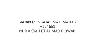 BAHAN MENGAJAR MATEMATIK 2
A174651
NUR AISYAH BT AHMAD RIDWAN
 