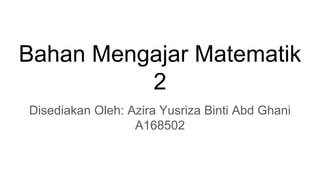 Bahan Mengajar Matematik
2
Disediakan Oleh: Azira Yusriza Binti Abd Ghani
A168502
 